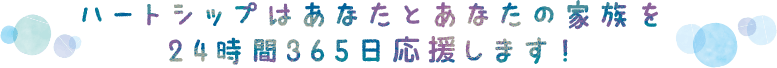 ハートシップはあなたとあなたの家族を 24時間365日応援します！